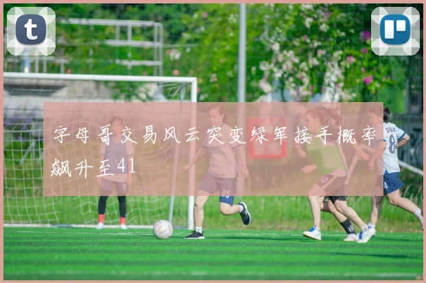 字母哥交易风云突变绿军接手概率飙升至41