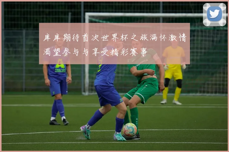 库库期待首次世界杯之旅满怀激情渴望参与与享受精彩赛事