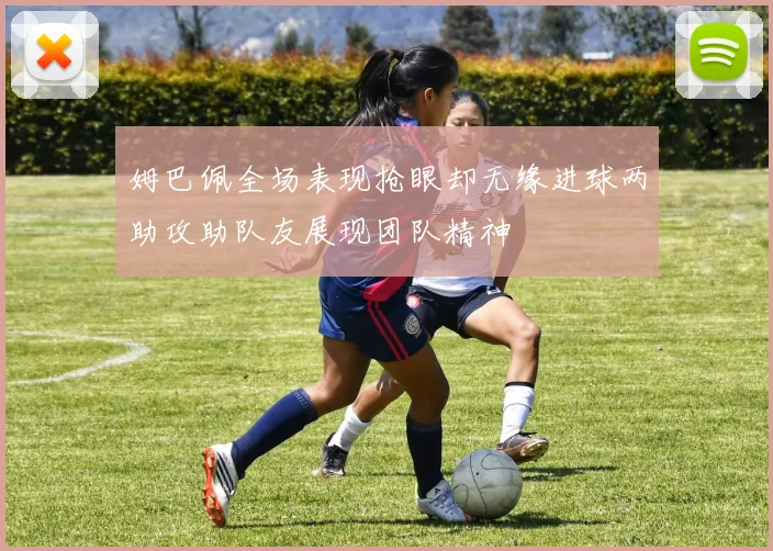 姆巴佩全场表现抢眼却无缘进球两助攻助队友展现团队精神