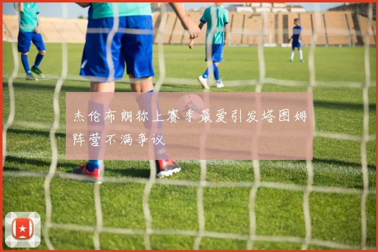 杰伦布朗称上赛季最爱引发塔图姆阵营不满争议