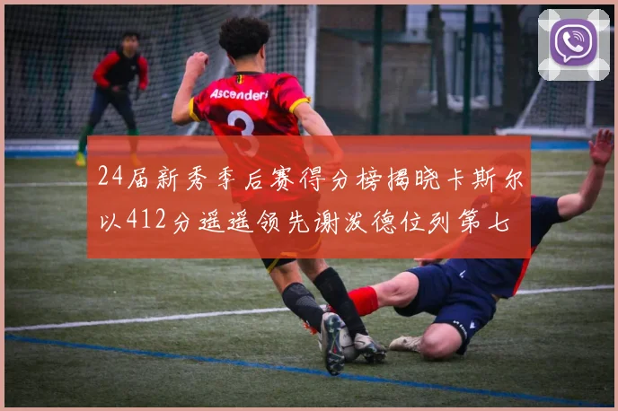 24届新秀季后赛得分榜揭晓卡斯尔以412分遥遥领先谢泼德位列第七