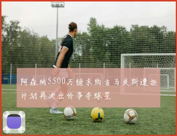 阿森纳5500万镑求购吉马良斯遭拒计划再次出价争夺球星