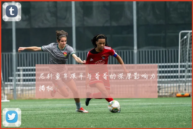 尼科童年艰辛与哥哥的深厚影响力揭秘