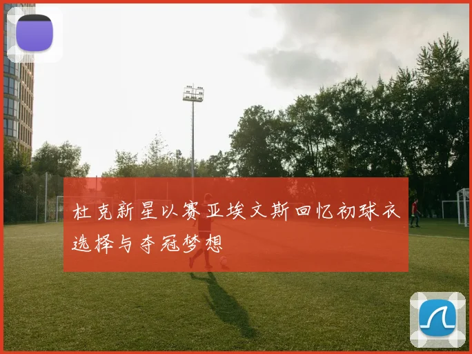 杜克新星以赛亚埃文斯回忆初球衣选择与夺冠梦想