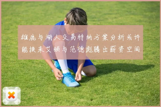 雄鹿与湖人交易特纳方案分析或许能换来艾顿与范德彪腾出薪资空间