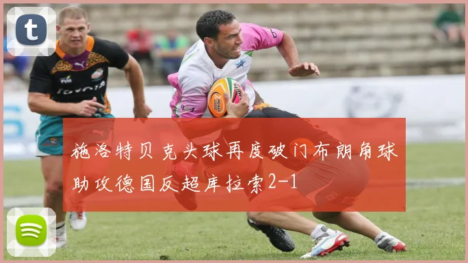 施洛特贝克头球再度破门布朗角球助攻德国反超库拉索2-1