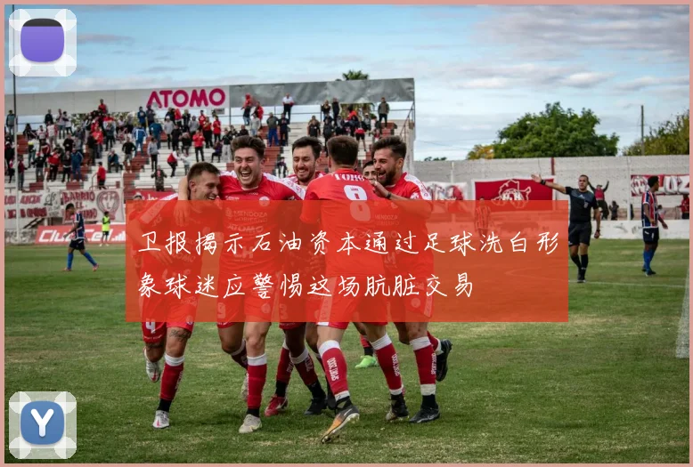 卫报揭示石油资本通过足球洗白形象球迷应警惕这场肮脏交易