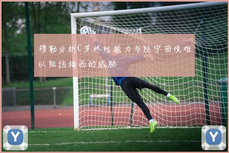 穆勒分析C罗终结能力与防守困境难以阻挡梅西的威胁