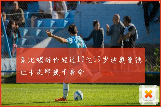 莱比锡标价超过13亿19岁迪奥曼德让卡皮耶疲于奔命