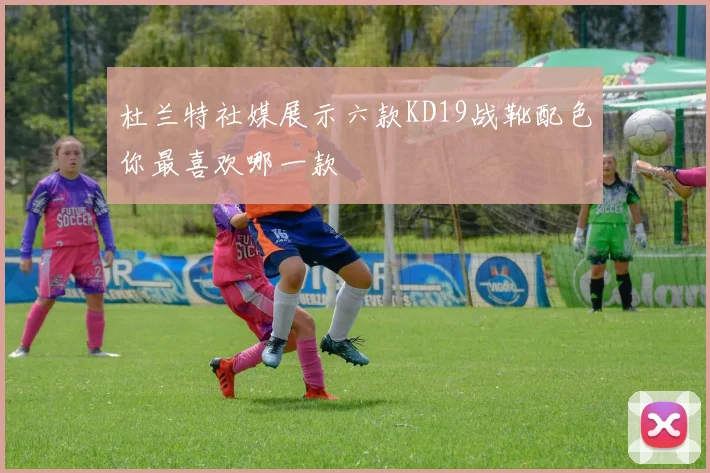 杜兰特社媒展示六款KD19战靴配色你最喜欢哪一款