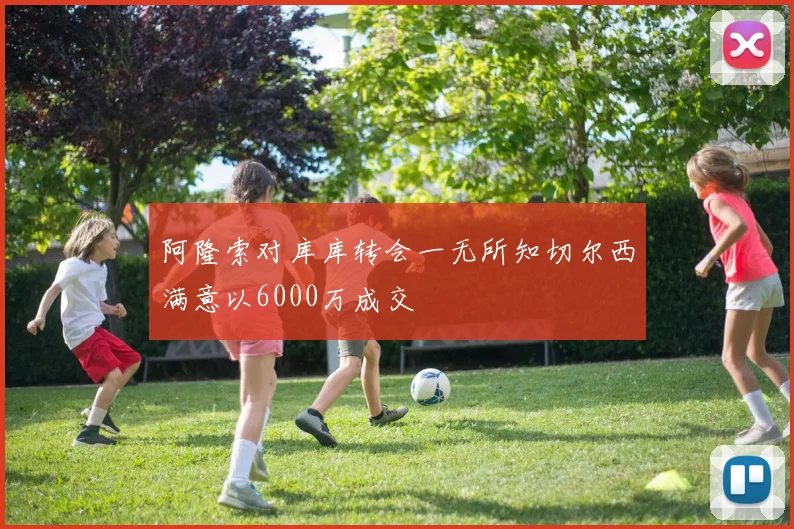 阿隆索对库库转会一无所知切尔西满意以6000万成交