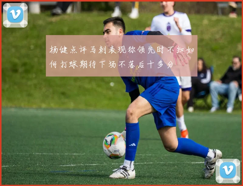 杨健点评马刺表现称领先时不知如何打球期待下场不落后十多分