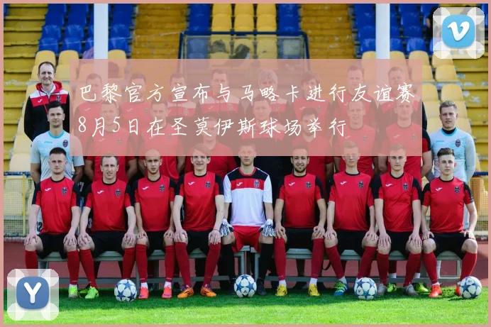 巴黎官方宣布与马略卡进行友谊赛8月5日在圣莫伊斯球场举行